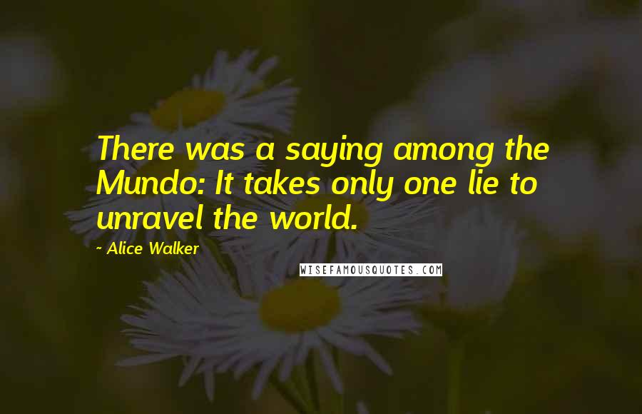 Alice Walker quotes: There was a saying among the Mundo: It takes only one lie to unravel the world.