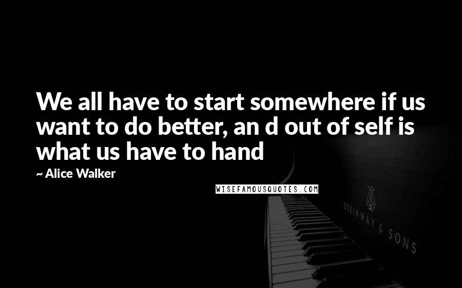 Alice Walker quotes: We all have to start somewhere if us want to do better, an d out of self is what us have to hand