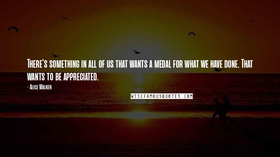 Alice Walker quotes: There's something in all of us that wants a medal for what we have done. That wants to be appreciated.