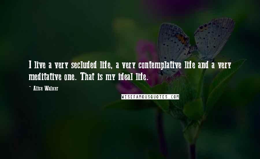 Alice Walker quotes: I live a very secluded life, a very contemplative life and a very meditative one. That is my ideal life.