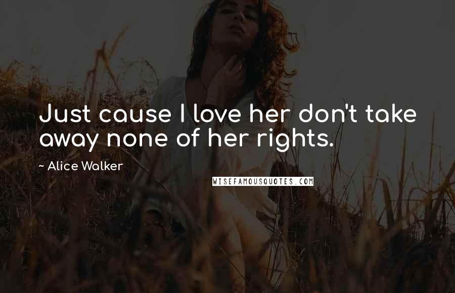 Alice Walker quotes: Just cause I love her don't take away none of her rights.