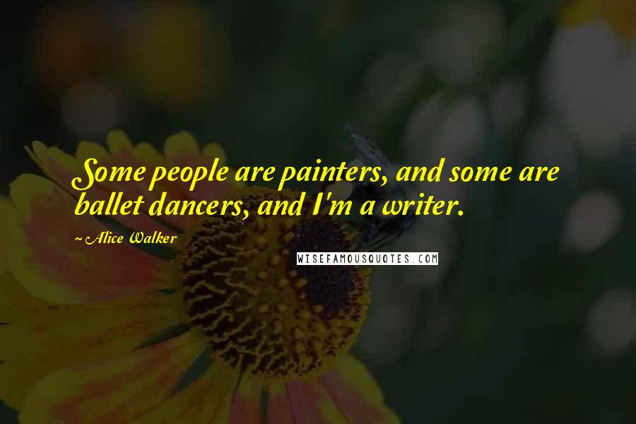 Alice Walker quotes: Some people are painters, and some are ballet dancers, and I'm a writer.