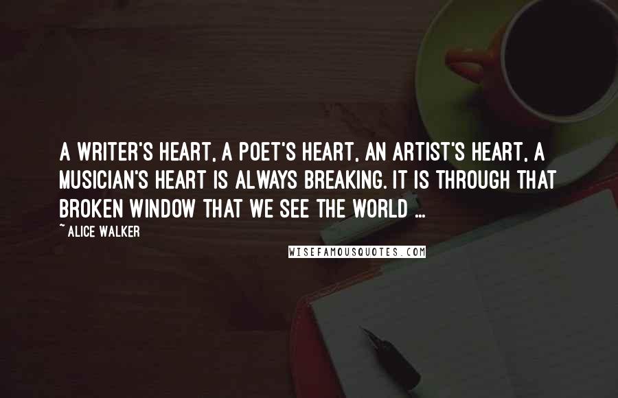 Alice Walker quotes: A writer's heart, a poet's heart, an artist's heart, a musician's heart is always breaking. It is through that broken window that we see the world ...