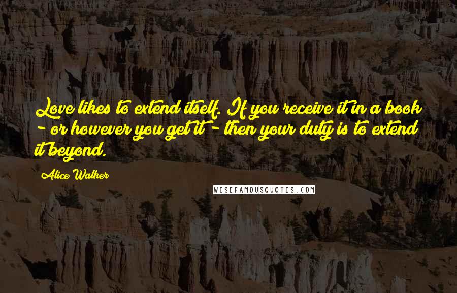 Alice Walker quotes: Love likes to extend itself. If you receive it in a book - or however you get it - then your duty is to extend it beyond.