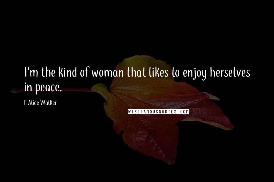 Alice Walker quotes: I'm the kind of woman that likes to enjoy herselves in peace.