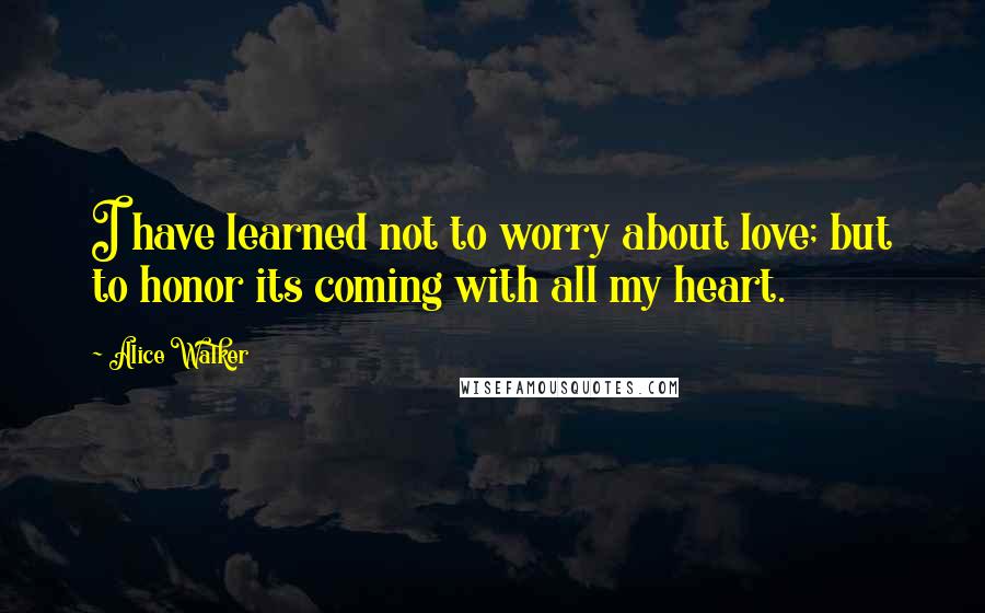 Alice Walker quotes: I have learned not to worry about love; but to honor its coming with all my heart.