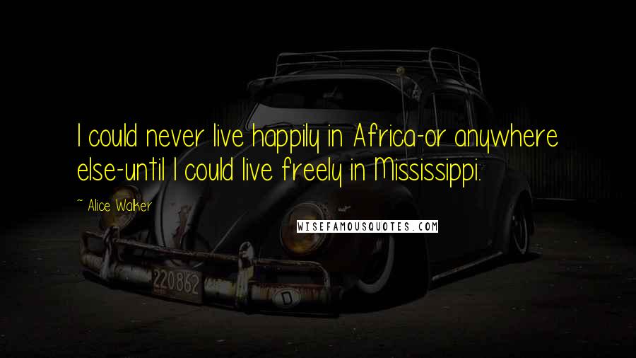 Alice Walker quotes: I could never live happily in Africa-or anywhere else-until I could live freely in Mississippi.