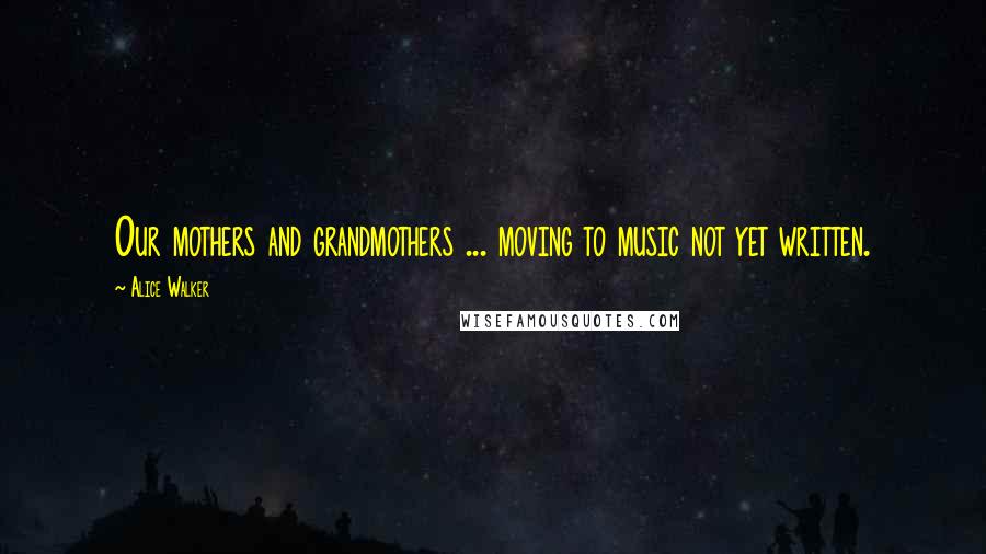 Alice Walker quotes: Our mothers and grandmothers ... moving to music not yet written.