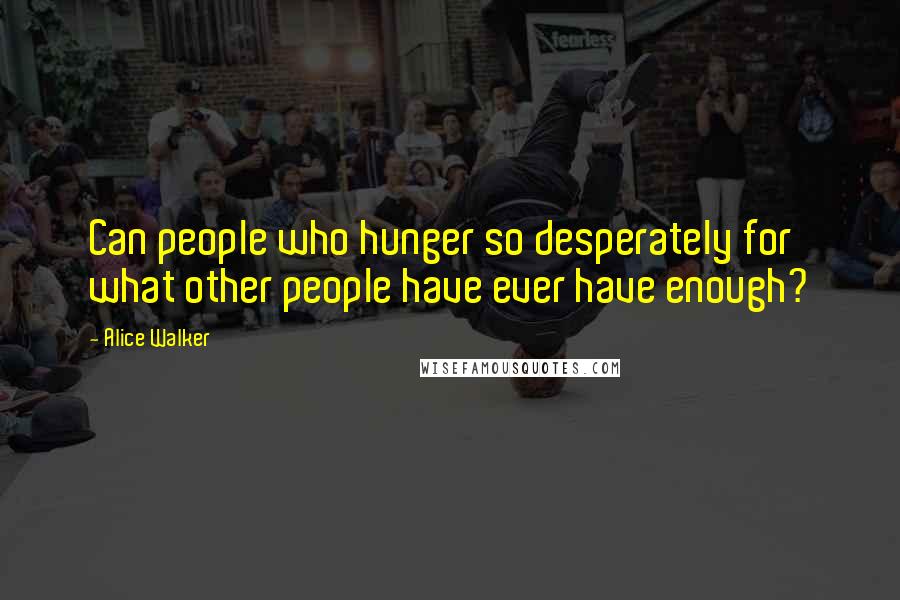 Alice Walker quotes: Can people who hunger so desperately for what other people have ever have enough?