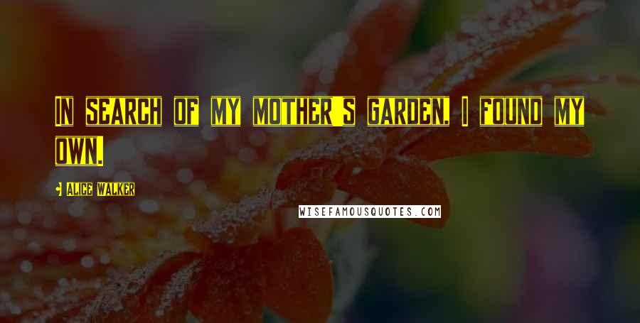 Alice Walker quotes: In search of my mother's garden, I found my own.