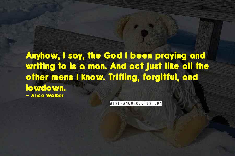 Alice Walker quotes: Anyhow, I say, the God I been praying and writing to is a man. And act just like all the other mens I know. Trifling, forgitful, and lowdown.