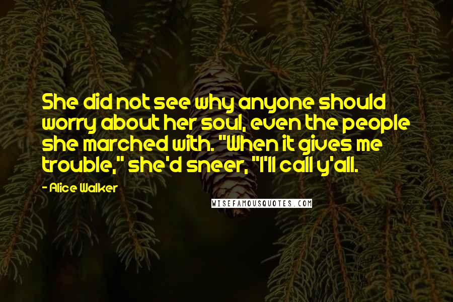 Alice Walker quotes: She did not see why anyone should worry about her soul, even the people she marched with. "When it gives me trouble," she'd sneer, "I'll call y'all.