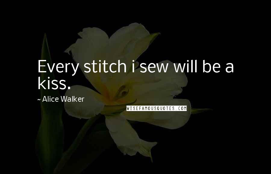 Alice Walker quotes: Every stitch i sew will be a kiss.