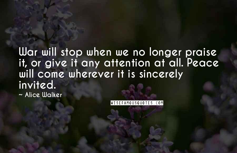 Alice Walker quotes: War will stop when we no longer praise it, or give it any attention at all. Peace will come wherever it is sincerely invited.