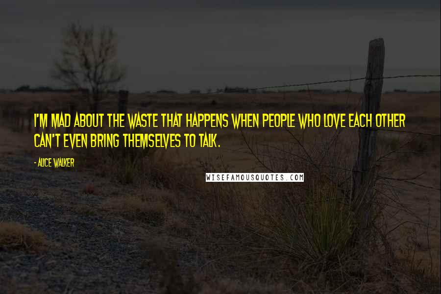 Alice Walker quotes: I'm mad about the waste that happens when people who love each other can't even bring themselves to talk.