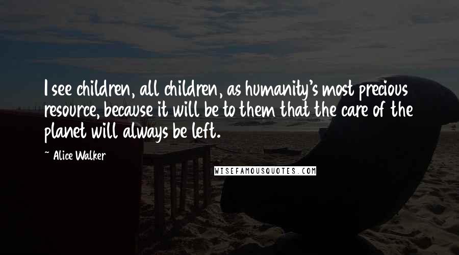 Alice Walker quotes: I see children, all children, as humanity's most precious resource, because it will be to them that the care of the planet will always be left.