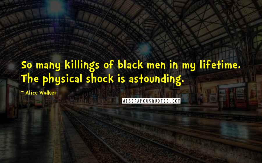 Alice Walker quotes: So many killings of black men in my lifetime. The physical shock is astounding.