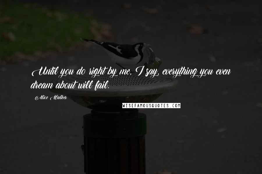 Alice Walker quotes: Until you do right by me, I say, everything you even dream about will fail.