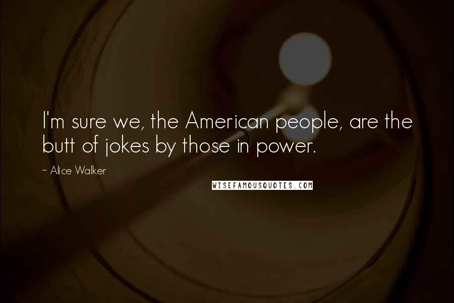 Alice Walker quotes: I'm sure we, the American people, are the butt of jokes by those in power.