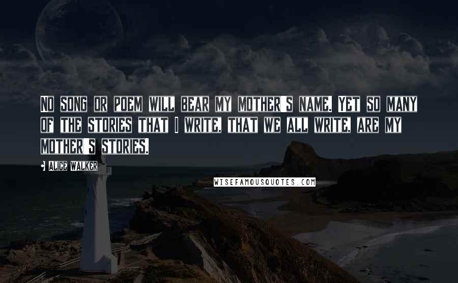 Alice Walker quotes: No song or poem will bear my mother's name. Yet so many of the stories that I write, that we all write, are my mother's stories.