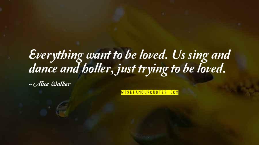 Alice Walker Quotes By Alice Walker: Everything want to be loved. Us sing and