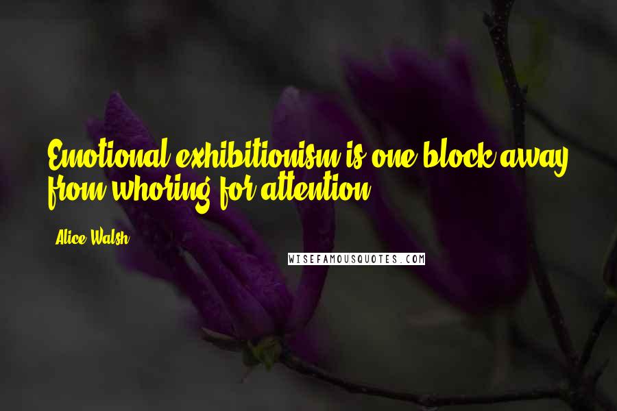 Alice Walsh quotes: Emotional exhibitionism is one block away from whoring for attention.