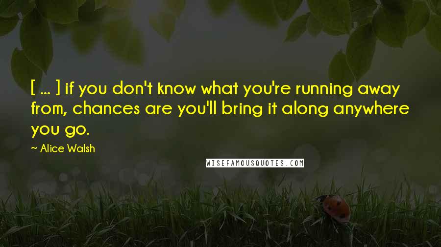 Alice Walsh quotes: [ ... ] if you don't know what you're running away from, chances are you'll bring it along anywhere you go.