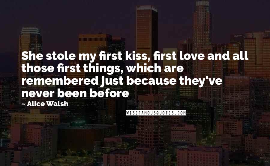 Alice Walsh quotes: She stole my first kiss, first love and all those first things, which are remembered just because they've never been before