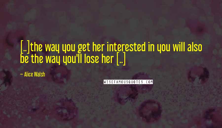 Alice Walsh quotes: [..]the way you get her interested in you will also be the way you'll lose her [..]