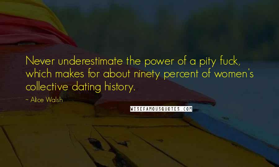 Alice Walsh quotes: Never underestimate the power of a pity fuck, which makes for about ninety percent of women's collective dating history.