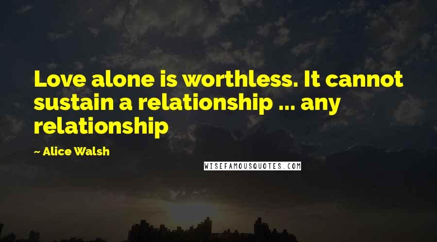 Alice Walsh quotes: Love alone is worthless. It cannot sustain a relationship ... any relationship