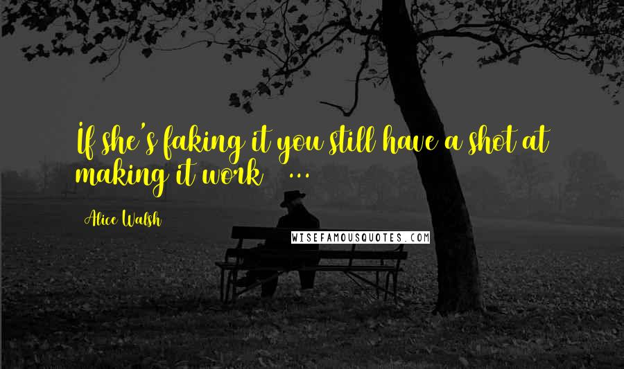 Alice Walsh quotes: If she's faking it you still have a shot at making it work [ ... ]