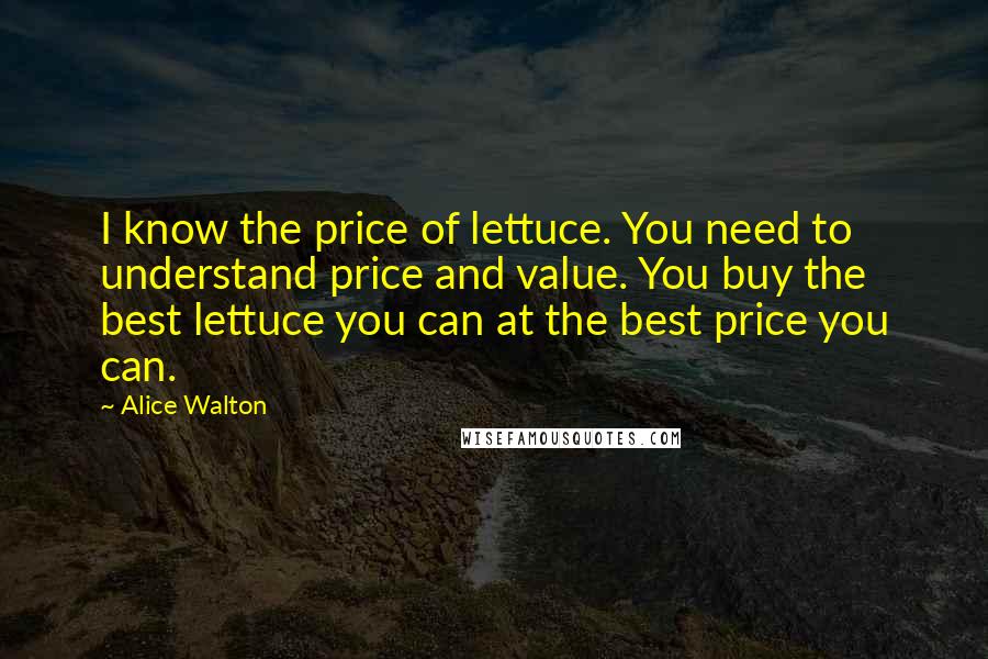 Alice Walton quotes: I know the price of lettuce. You need to understand price and value. You buy the best lettuce you can at the best price you can.