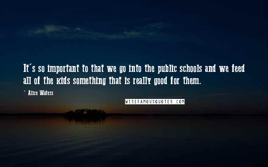 Alice Waters quotes: It's so important to that we go into the public schools and we feed all of the kids something that is really good for them.