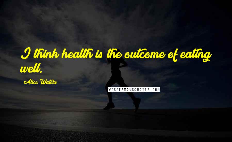 Alice Waters quotes: I think health is the outcome of eating well.