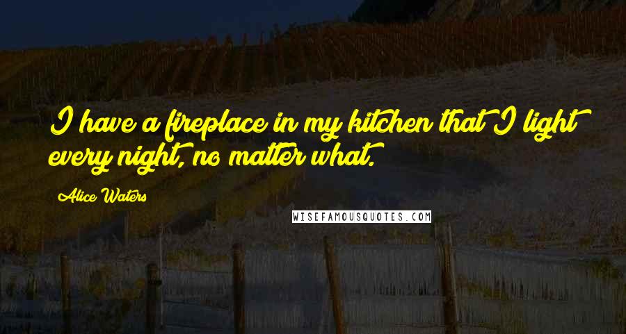 Alice Waters quotes: I have a fireplace in my kitchen that I light every night, no matter what.