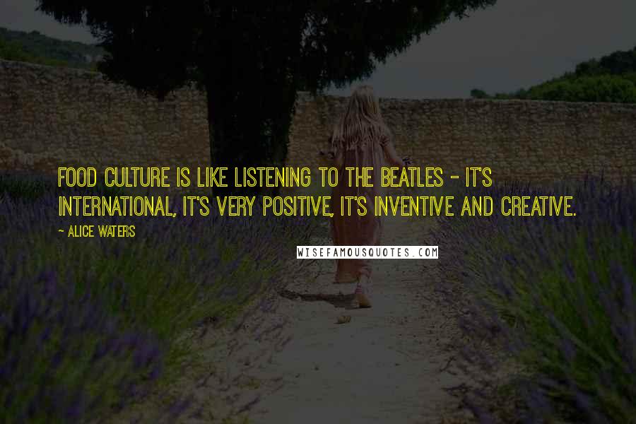 Alice Waters quotes: Food culture is like listening to the Beatles - it's international, it's very positive, it's inventive and creative.