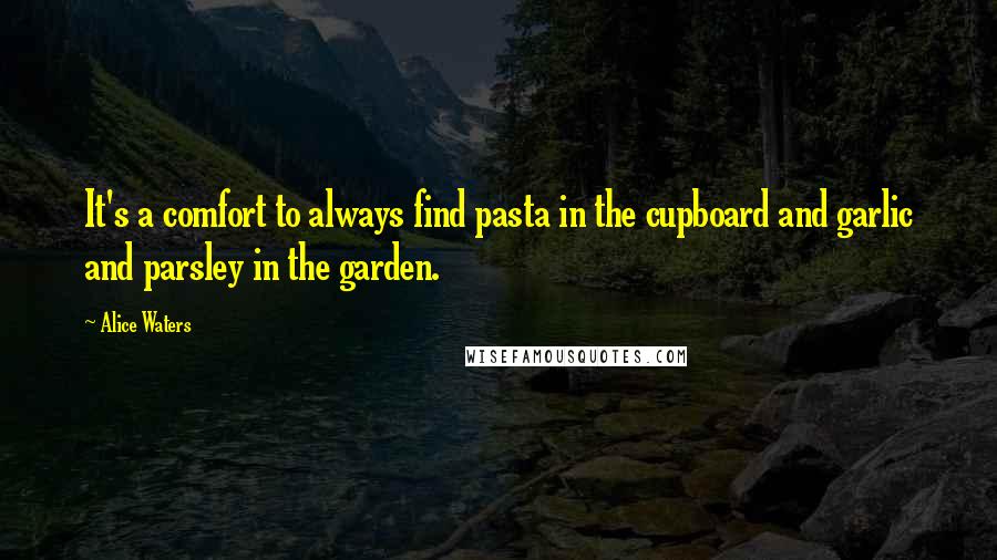 Alice Waters quotes: It's a comfort to always find pasta in the cupboard and garlic and parsley in the garden.