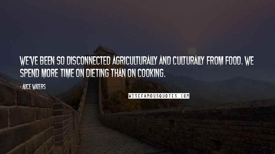Alice Waters quotes: We've been so disconnected agriculturally and culturally from food. We spend more time on dieting than on cooking.