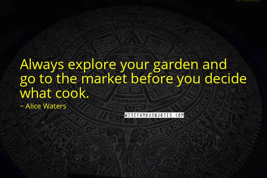 Alice Waters quotes: Always explore your garden and go to the market before you decide what cook.