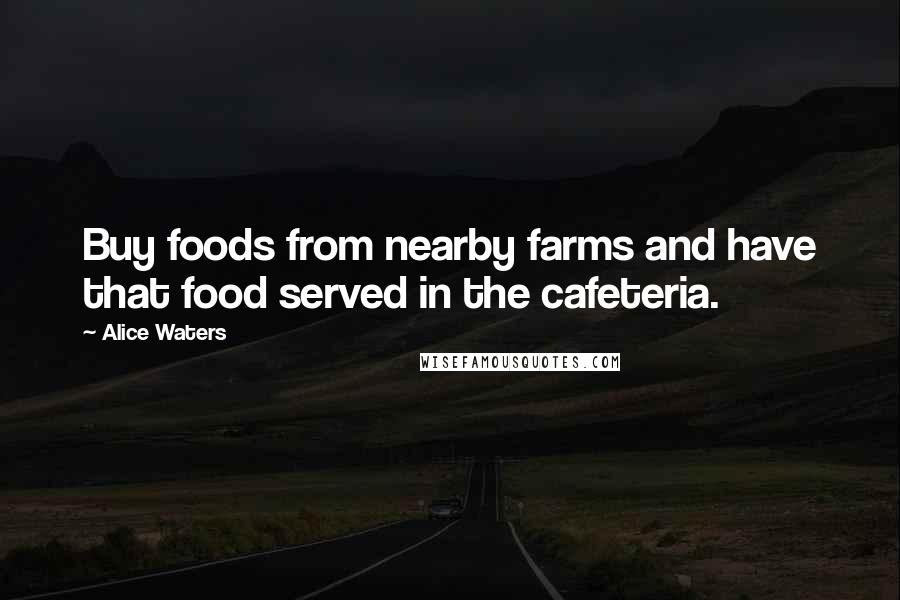 Alice Waters quotes: Buy foods from nearby farms and have that food served in the cafeteria.