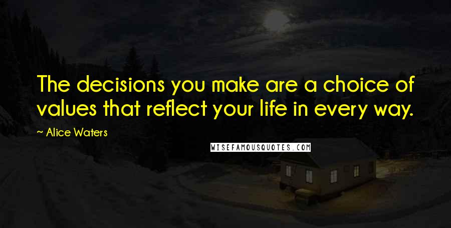 Alice Waters quotes: The decisions you make are a choice of values that reflect your life in every way.