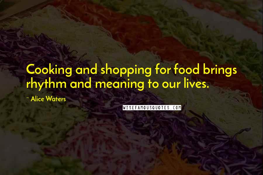 Alice Waters quotes: Cooking and shopping for food brings rhythm and meaning to our lives.