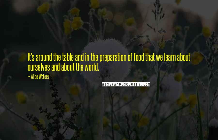 Alice Waters quotes: It's around the table and in the preparation of food that we learn about ourselves and about the world.