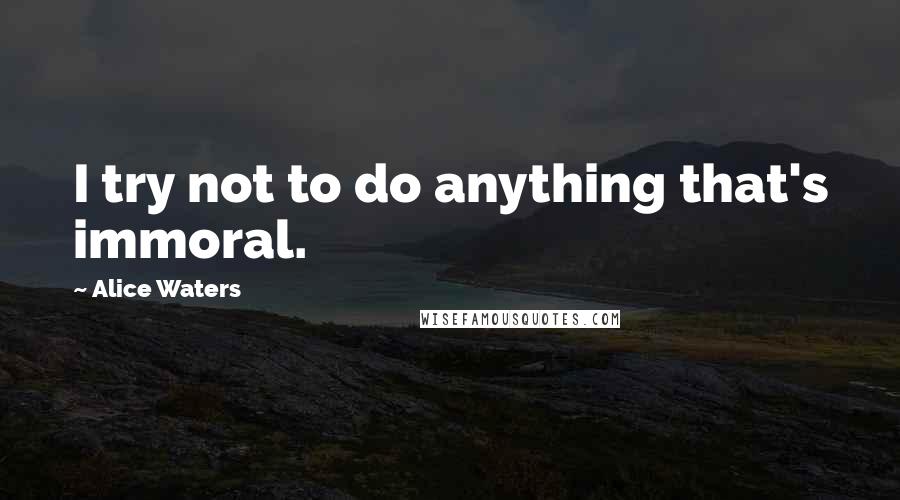 Alice Waters quotes: I try not to do anything that's immoral.