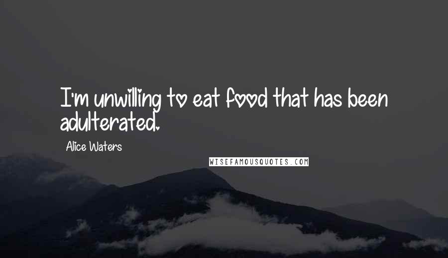 Alice Waters quotes: I'm unwilling to eat food that has been adulterated.