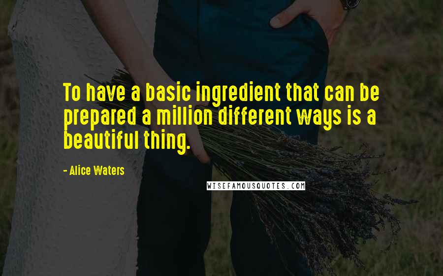 Alice Waters quotes: To have a basic ingredient that can be prepared a million different ways is a beautiful thing.