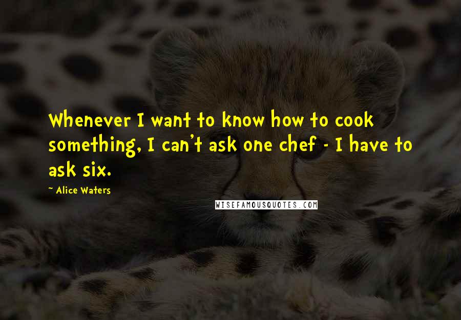 Alice Waters quotes: Whenever I want to know how to cook something, I can't ask one chef - I have to ask six.