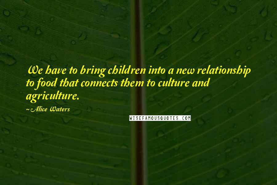 Alice Waters quotes: We have to bring children into a new relationship to food that connects them to culture and agriculture.