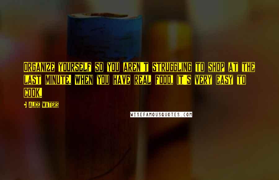 Alice Waters quotes: Organize yourself so you aren't struggling to shop at the last minute. When you have real food, it's very easy to cook.